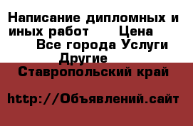 Написание дипломных и иных работ!!! › Цена ­ 10 000 - Все города Услуги » Другие   . Ставропольский край